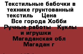 Текстильные бабочки в технике грунтованный текстиль. › Цена ­ 500 - Все города Хобби. Ручные работы » Куклы и игрушки   . Магаданская обл.,Магадан г.